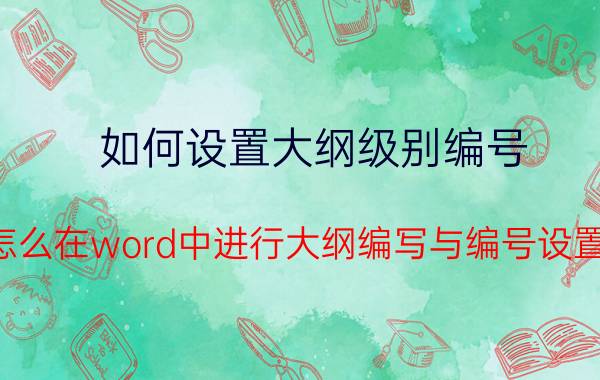 如何设置大纲级别编号 怎么在word中进行大纲编写与编号设置？